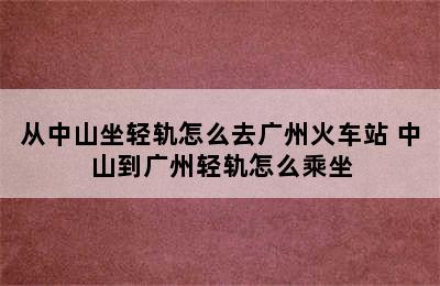 从中山坐轻轨怎么去广州火车站 中山到广州轻轨怎么乘坐